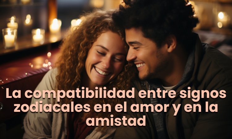 La compatibilidad entre signos zodiacales en el amor y en la amistad